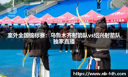 室外全国锦标赛：乌鲁木齐射箭队vs绍兴射箭队独家直播